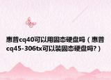 惠普cq40可以用固态硬盘吗（惠普cq45-306tx可以装固态硬盘吗?）