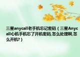 三星anycall老手机忘记密码（三星Anycall心机手机忘了开机密码,怎么处理啊,怎么开机?）