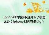 iphone12内存不足开不了机怎么办（iphone12内存多少g）