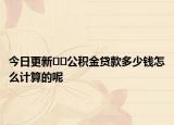 今日更新﻿﻿公积金贷款多少钱怎么计算的呢