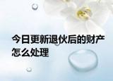 今日更新退伙后的财产怎么处理