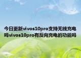今日更新vivos10pro支持无线充电吗vivos10pro有反向充电的功能吗