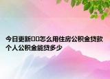 今日更新﻿﻿怎么用住房公积金贷款个人公积金能贷多少