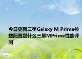 今日更新三星Galaxy M Prime参数配置是什么三星MPrime性能评测