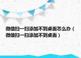 微信扫一扫添加不到桌面怎么办（微信扫一扫添加不到桌面）