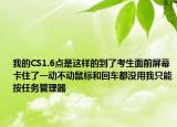 我的CS1.6点是这样的到了考生面前屏幕卡住了一动不动鼠标和回车都没用我只能按任务管理器