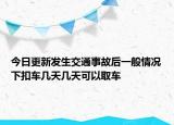 今日更新发生交通事故后一般情况下扣车几天几天可以取车