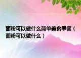 面粉可以做什么简单美食早餐（面粉可以做什么）
