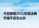 今日更新2021年民法典欠钱不还怎么办