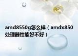 amd8550g怎么样（amdx850处理器性能好不好）