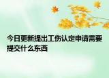 今日更新提出工伤认定申请需要提交什么东西