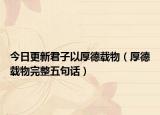 今日更新君子以厚德载物（厚德载物完整五句话）