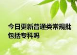 今日更新普通类常规批包括专科吗