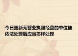今日更新无营业执照经营的单位被依法处理后应当怎样处理