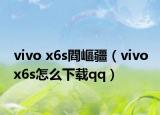 vivo x6s閰嶇疆（vivo x6s怎么下载qq）