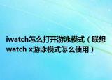 iwatch怎么打开游泳模式（联想watch x游泳模式怎么使用）