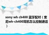 sony wh ch400 蓝牙配对（索尼wh-ch400耳机怎么控制通话）