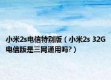 小米2s电信特别版（小米2s 32G电信版是三网通用吗?）