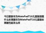 今日更新华为MatePadT10儿童版搭载什么处理器华为MatePadT10儿童版处理器性能怎么样