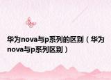 华为nova与p系列的区别（华为nova与p系列区别）