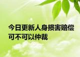 今日更新人身损害赔偿可不可以仲裁