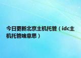今日更新北京主机托管（idc主机托管啥意思）