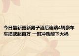 今日最新更新男子酒后连踹4辆豪车车损或超百万 一时冲动酿下大祸