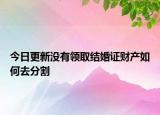今日更新没有领取结婚证财产如何去分割