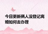 今日更新俩人没登记离婚如何去办理