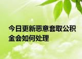 今日更新恶意套取公积金会如何处理