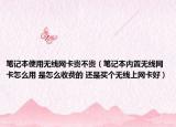 笔记本使用无线网卡贵不贵（笔记本内置无线网卡怎么用 是怎么收费的 还是买个无线上网卡好）