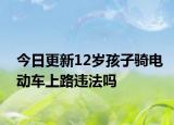 今日更新12岁孩子骑电动车上路违法吗