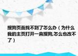搜狗页面找不到了怎么办（为什么我的主页打开一直搜狗,怎么也改不了）