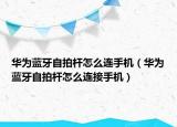 华为蓝牙自拍杆怎么连手机（华为蓝牙自拍杆怎么连接手机）