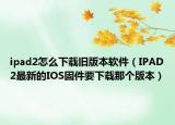 ipad2怎么下载旧版本软件（IPAD2最新的IOS固件要下载那个版本）