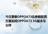 今日更新OPPOA73在参数配置方面如何OPPOA73 5G版本怎么样