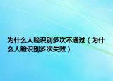 为什么人脸识别多次不通过（为什么人脸识别多次失败）