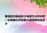 硬盘的功耗是多少电源为300W时一台电脑允许的最大硬盘数量是多少