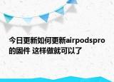 今日更新如何更新airpodspro的固件 这样做就可以了