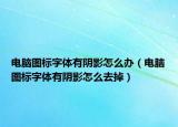 电脑图标字体有阴影怎么办（电脑图标字体有阴影怎么去掉）