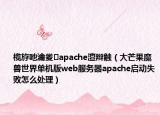 榄斿吔瀹夎apache澶辫触（大芒果魔兽世界单机版web服务器apache启动失败怎么处理）
