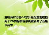 主机海尔迅雷G3想升级配置现在插两个2G内存兼容系统重新做了还是卡我想