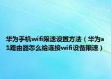 华为手机wifi限速设置方法（华为a1路由器怎么给连接wifi设备限速）
