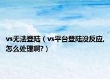 vs无法登陆（vs平台登陆没反应,怎么处理啊?）