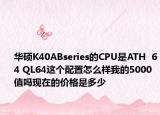 华硕K40ABseries的CPU是ATH  64 QL64这个配置怎么样我的5000值吗现在的价格是多少