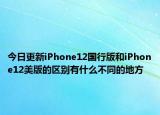 今日更新iPhone12国行版和iPhone12美版的区别有什么不同的地方