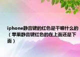 iphone静音键的红色是干嘛什么的（苹果静音键红色的在上面还是下面）