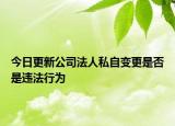 今日更新公司法人私自变更是否是违法行为
