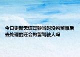 今日更新无证驾驶当时没拘留事后去处理的还会拘留驾驶人吗