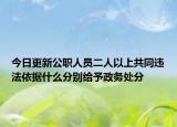 今日更新公职人员二人以上共同违法依据什么分别给予政务处分